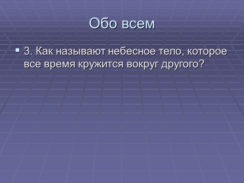 Обо всем 3. Как называют небесное тело, которое все время кружится вокруг другого?
